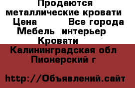 Продаются металлические кровати  › Цена ­ 100 - Все города Мебель, интерьер » Кровати   . Калининградская обл.,Пионерский г.